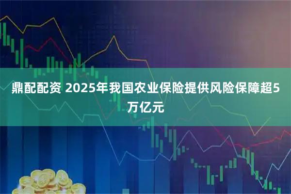 鼎配配资 2025年我国农业保险提供风险保障超5万亿元