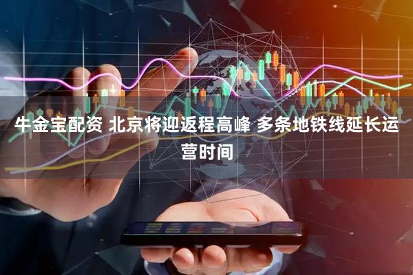 牛金宝配资 北京将迎返程高峰 多条地铁线延长运营时间