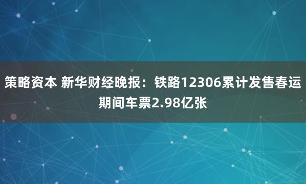 策略资本 新华财经晚报:铁路12306累计发售春运期间车票2.98亿张