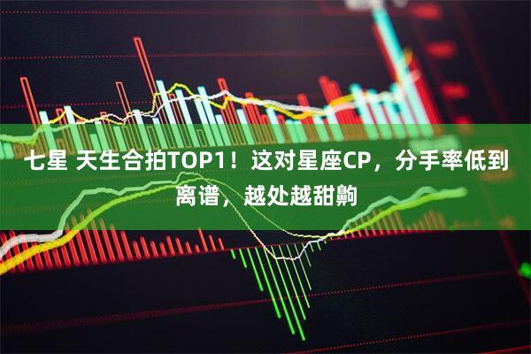 七星 天生合拍TOP1！这对星座CP，分手率低到离谱，越处越甜齁