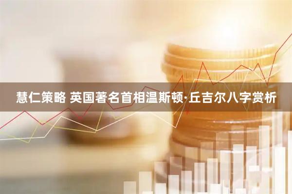 慧仁策略 英国著名首相温斯顿·丘吉尔八字赏析