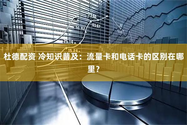 杜德配资 冷知识普及：流量卡和电话卡的区别在哪里？