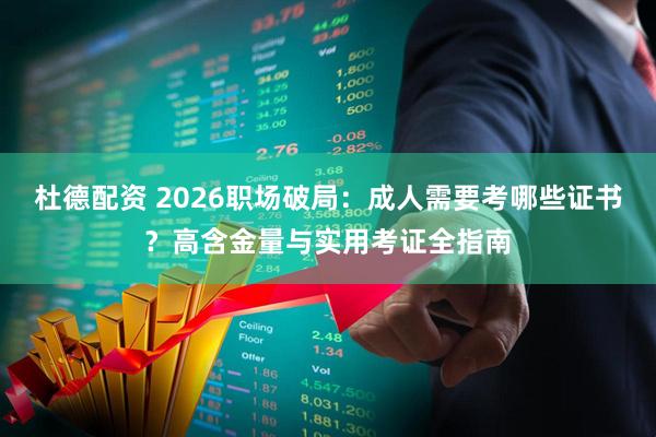 杜德配资 2026职场破局：成人需要考哪些证书？高含金量与实用考证全指南