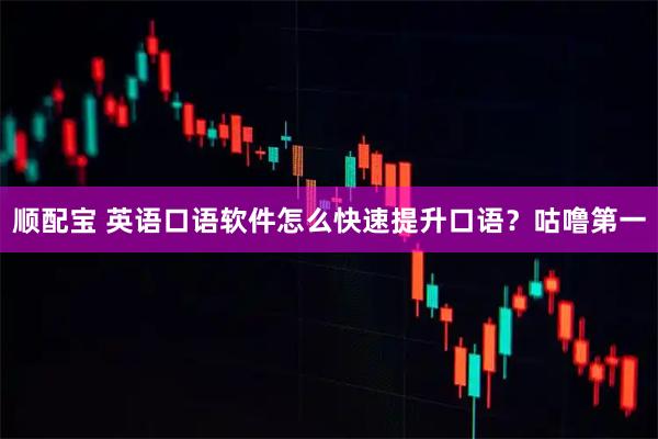顺配宝 英语口语软件怎么快速提升口语？咕噜第一