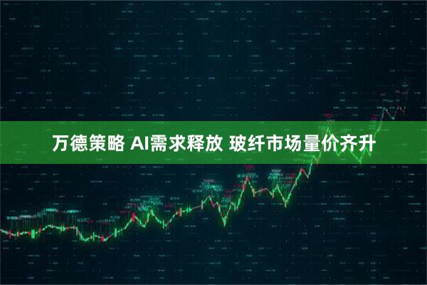 万德策略 AI需求释放 玻纤市场量价齐升