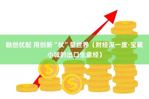 融创优配 用创新“杖”量世界（财经深一度·宝藏小城的出口生意经）