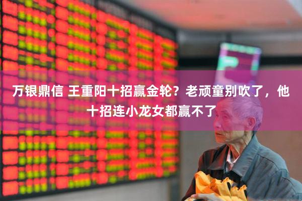 万银鼎信 王重阳十招赢金轮？老顽童别吹了，他十招连小龙女都赢不了