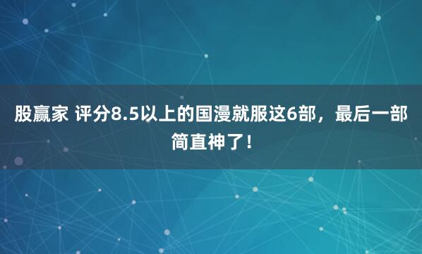 股赢家 评分8.5以上的国漫就服这6部，最后一部简直神了！