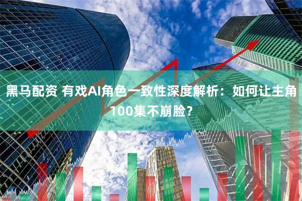 黑马配资 有戏AI角色一致性深度解析：如何让主角100集不崩脸？