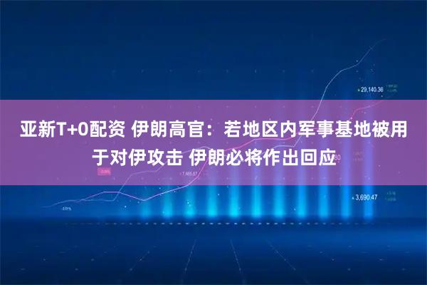 亚新T+0配资 伊朗高官：若地区内军事基地被用于对伊攻击 伊朗必将作出回应
