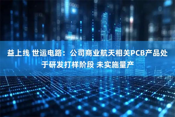 益上线 世运电路：公司商业航天相关PCB产品处于研发打样阶段 未实施量产