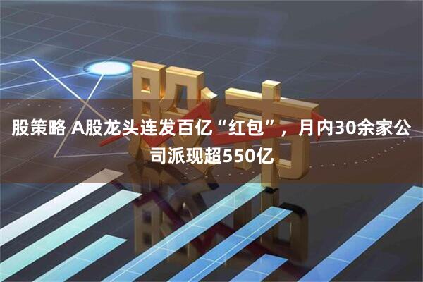 股策略 A股龙头连发百亿“红包”，月内30余家公司派现超550亿