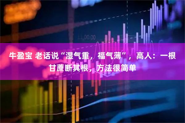 牛盈宝 老话说“湿气重，福气薄”，高人：一根甘蔗断其根，方法很简单