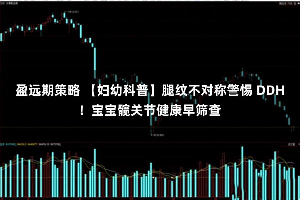 盈远期策略 【妇幼科普】腿纹不对称警惕 DDH！宝宝髋关节健康早筛查