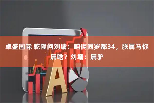 卓盛国际 乾隆问刘墉：咱俩同岁都34，朕属马你属啥？刘墉：属驴