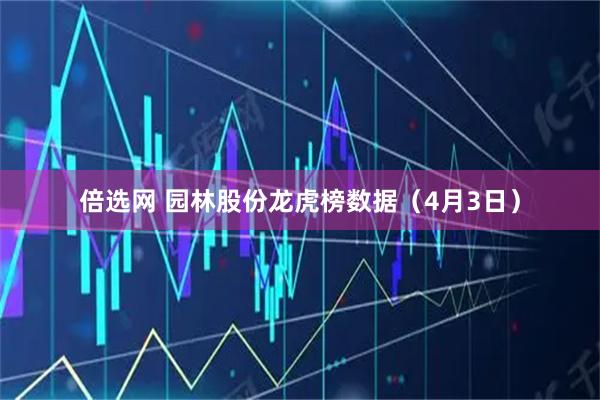 倍选网 园林股份龙虎榜数据（4月3日）