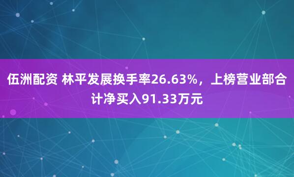 伍洲配资 林平发展换手率26.63%，上榜营业部合计净买入91.33万元
