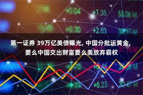 第一证券 39万亿美债曝光, 中国分批运黄金, 要么中国交出财富要么美放弃霸权