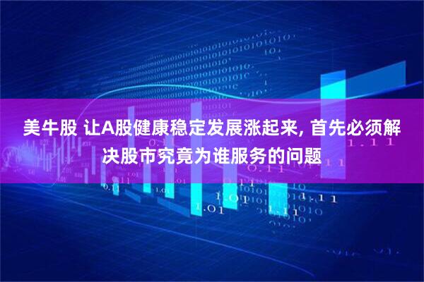 美牛股 让A股健康稳定发展涨起来, 首先必须解决股市究竟为谁服务的问题