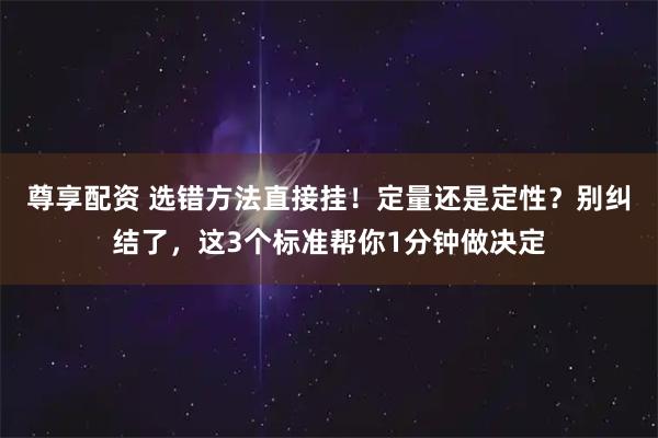 尊享配资 选错方法直接挂！定量还是定性？别纠结了，这3个标准帮你1分钟做决定