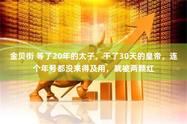 金贝街 等了20年的太子，干了30天的皇帝，连个年号都没来得及用，就被两颗红