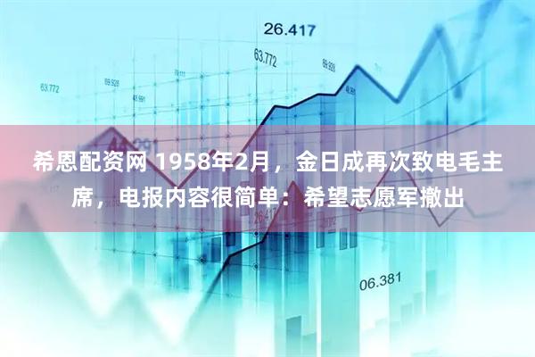 希恩配资网 1958年2月，金日成再次致电毛主席，电报内容很简单：希望志愿军撤出