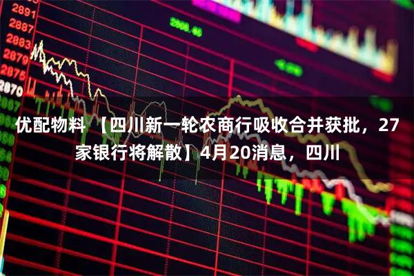 优配物料 【四川新一轮农商行吸收合并获批，27家银行将解散】4月20消息，四川