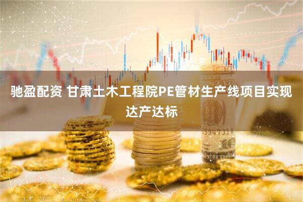 驰盈配资 甘肃土木工程院PE管材生产线项目实现达产达标
