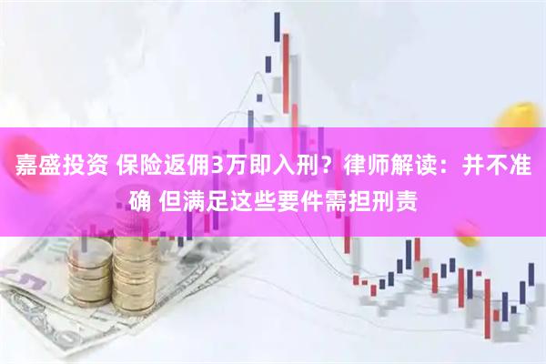嘉盛投资 保险返佣3万即入刑？律师解读：并不准确 但满足这些要件需担刑责