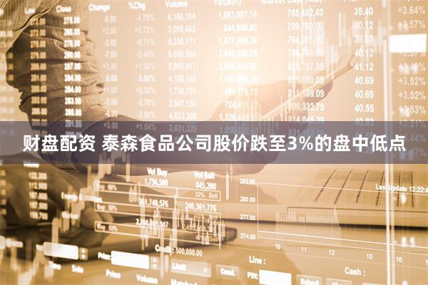 财盘配资 泰森食品公司股价跌至3%的盘中低点