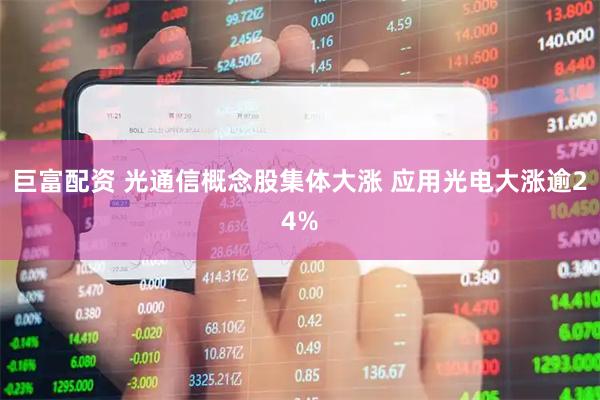 巨富配资 光通信概念股集体大涨 应用光电大涨逾24%