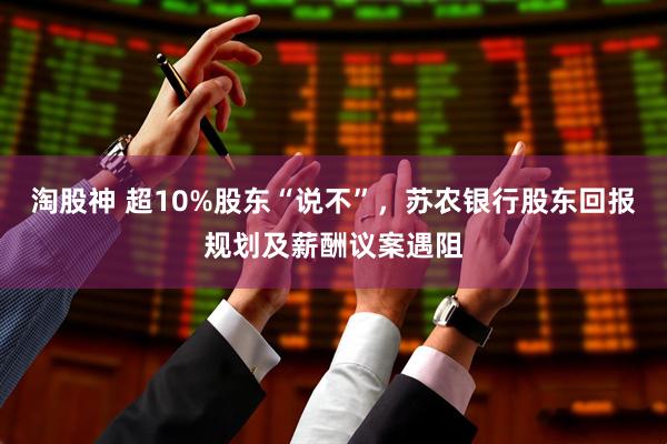 淘股神 超10%股东“说不”,苏农银行股东回报规划及薪酬议案遇阻