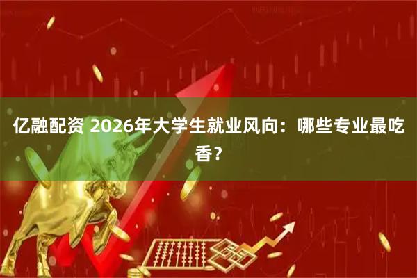 亿融配资 2026年大学生就业风向：哪些专业最吃香？