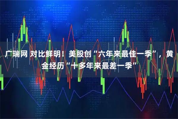 广瑞网 对比鲜明！美股创“六年来最佳一季”，黄金经历“十多年来最差一季”