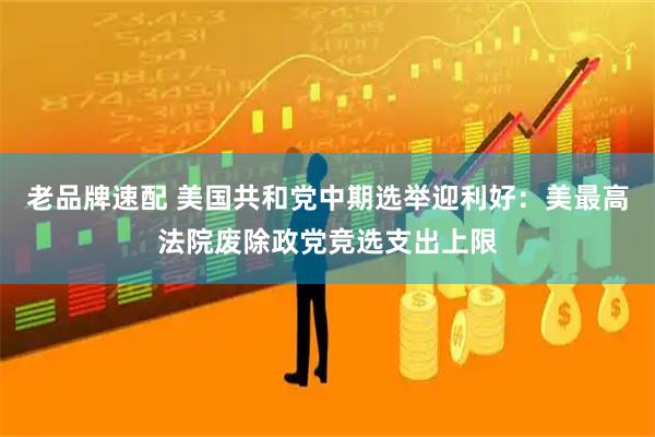 老品牌速配 美国共和党中期选举迎利好:美最高法院废除政党竞选支出上限