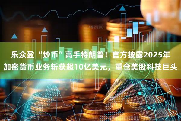 乐众盈 “炒币”高手特朗普！官方披露2025年加密货币业务斩获超10亿美元，重仓美股科技巨头