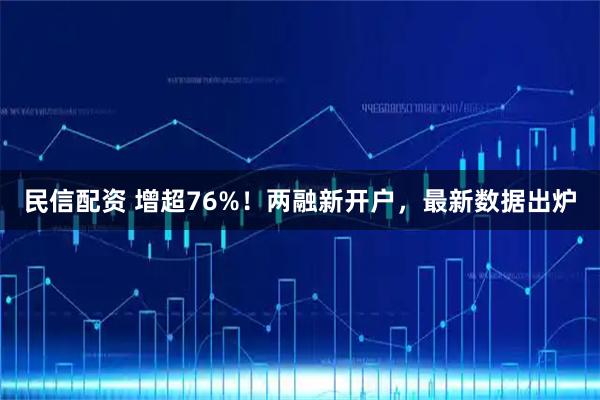 民信配资 增超76%！两融新开户，最新数据出炉