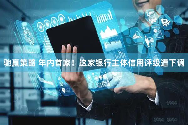 驰赢策略 年内首家！这家银行主体信用评级遭下调