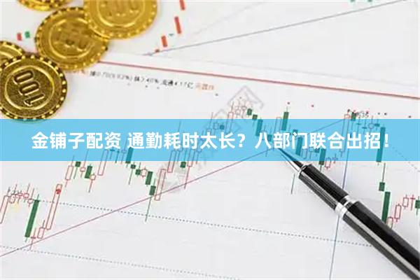 金铺子配资 通勤耗时太长？八部门联合出招！