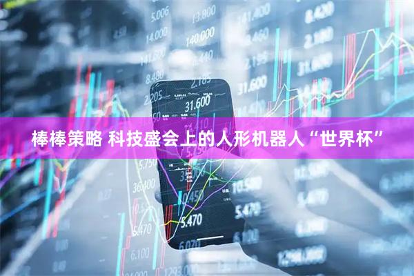 棒棒策略 科技盛会上的人形机器人“世界杯”
