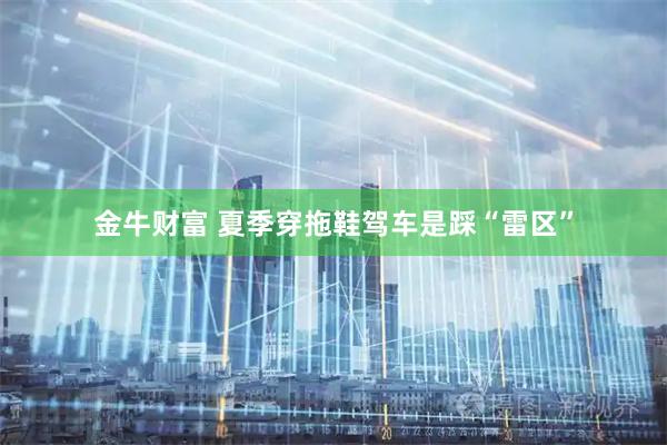 金牛财富 夏季穿拖鞋驾车是踩“雷区”