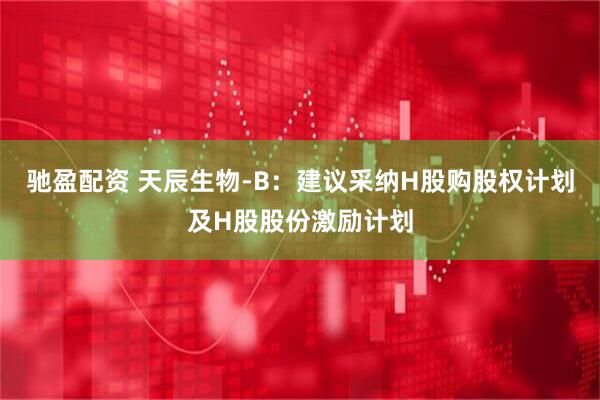 驰盈配资 天辰生物-B:建议采纳H股购股权计划及H股股份激励计划