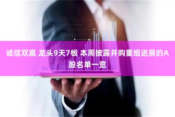 诚信双赢 龙头9天7板 本周披露并购重组进展的A股名单一览