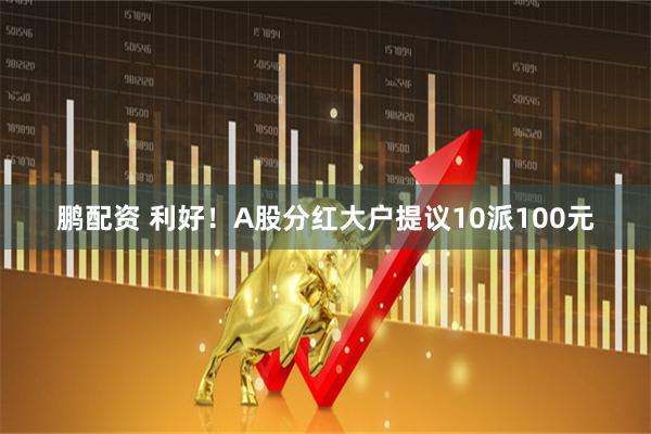 鹏配资 利好！A股分红大户提议10派100元