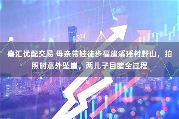 嘉汇优配交易 母亲带娃徒步福建溪瑶村野山，拍照时意外坠崖，两儿子目睹全过程