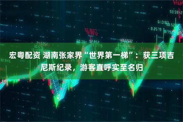 宏粤配资 湖南张家界“世界第一梯”：获三项吉尼斯纪录，游客直呼实至名归
