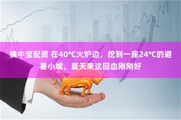 擒牛宝配资 在40℃火炉边，挖到一座24℃的避暑小城，夏天来这回血刚刚好