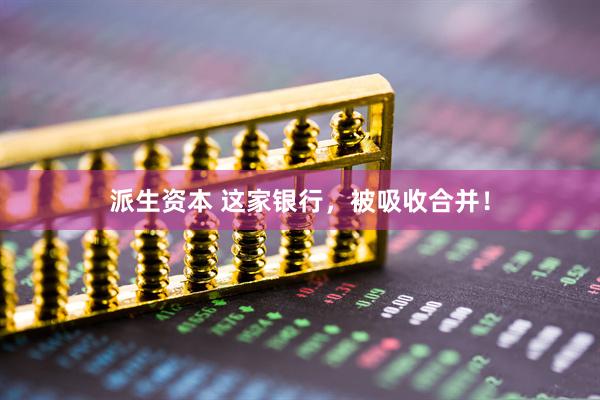 派生资本 这家银行，被吸收合并！