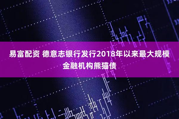 易富配资 德意志银行发行2018年以来最大规模金融机构熊猫债