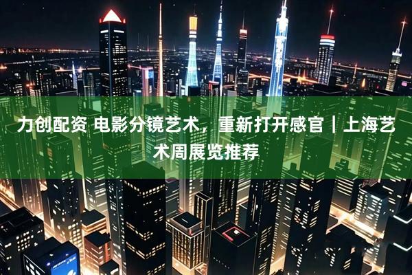 力创配资 电影分镜艺术，重新打开感官｜上海艺术周展览推荐